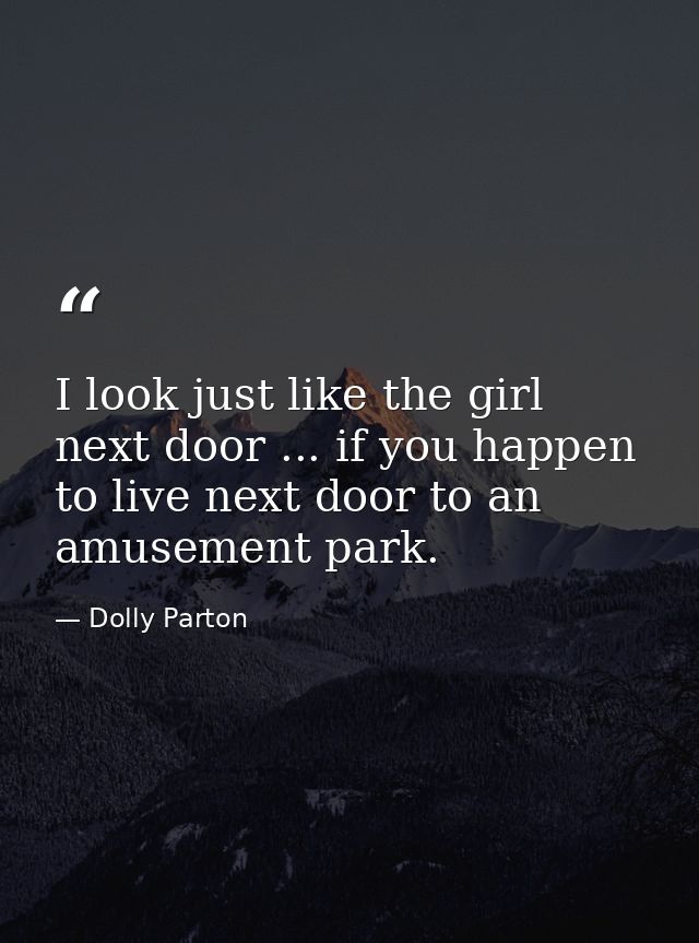 I look just like the girl next door ... if you happen to live next door to an amusement park. — Dolly Parton