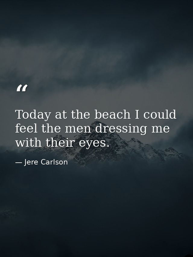 Today at the beach I could feel the men dressing me with their eyes. — Jere Carlson