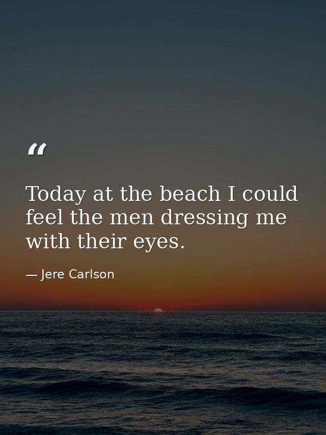 Today at the beach I could feel the men dressing me with their eyes. — Jere Carlson