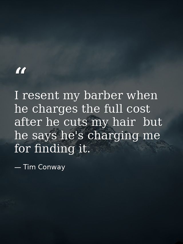 I resent my barber when he charges the full cost after he cuts my hair  but he says he's charging me for finding it. — Tim Conway