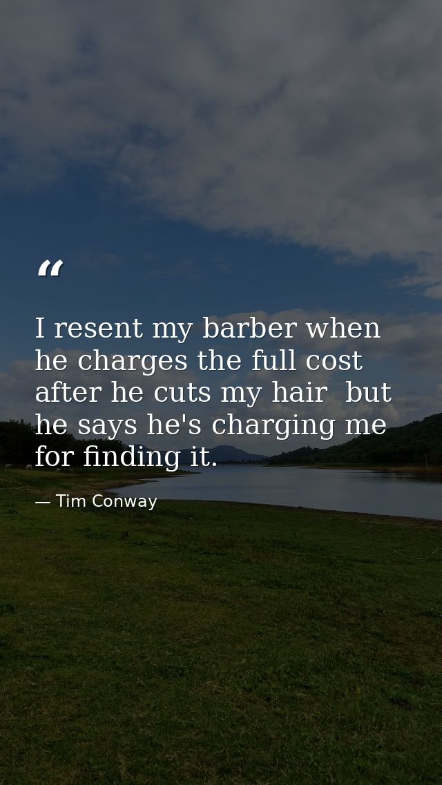 I resent my barber when he charges the full cost after he cuts my hair  but he says he's charging me for finding it. — Tim Conway