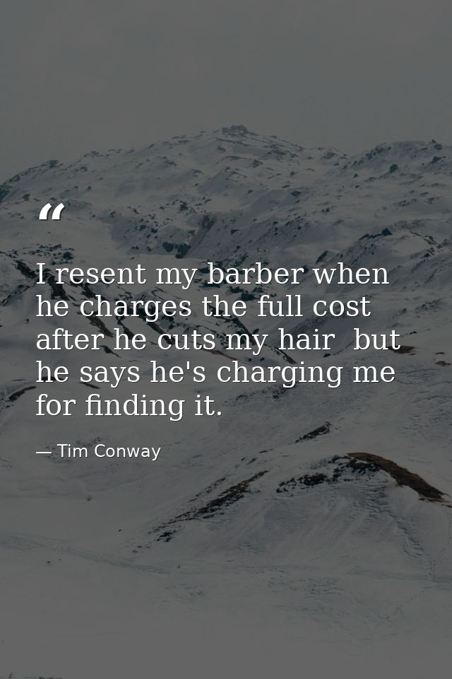 I resent my barber when he charges the full cost after he cuts my hair  but he says he's charging me for finding it. — Tim Conway