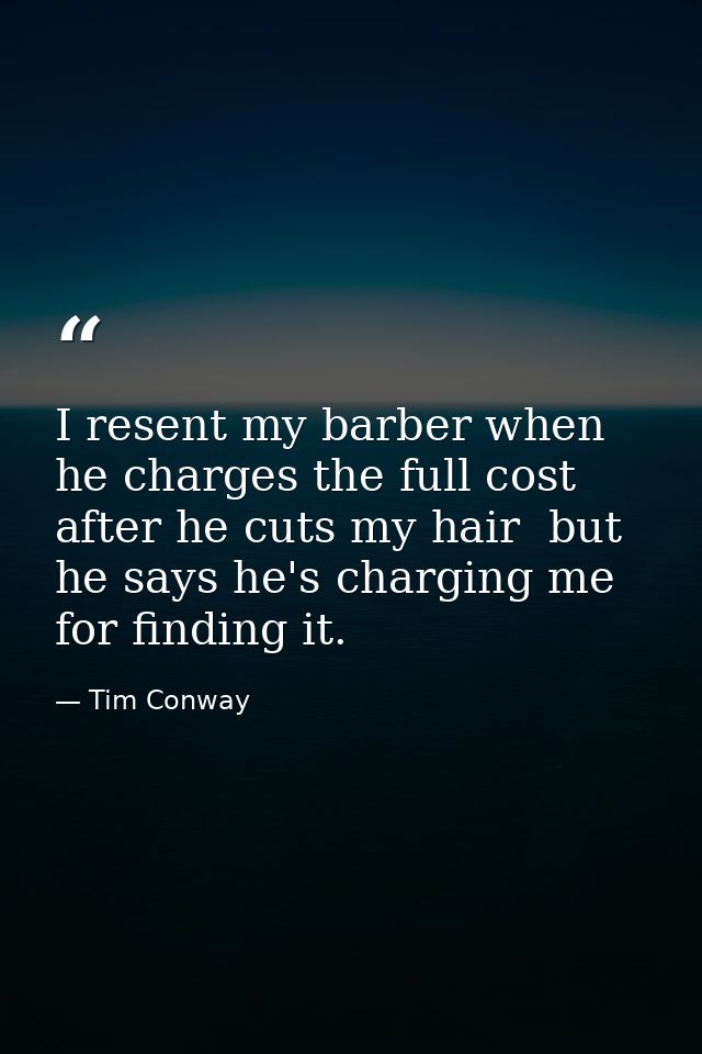 I resent my barber when he charges the full cost after he cuts my hair  but he says he's charging me for finding it. — Tim Conway