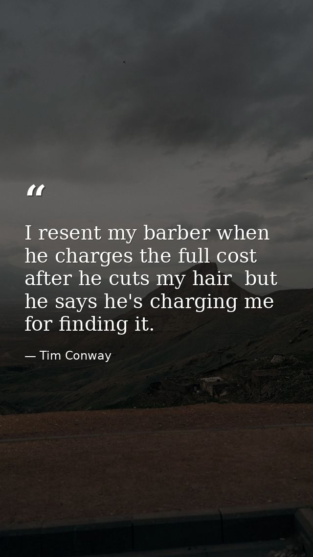 I resent my barber when he charges the full cost after he cuts my hair  but he says he's charging me for finding it. — Tim Conway