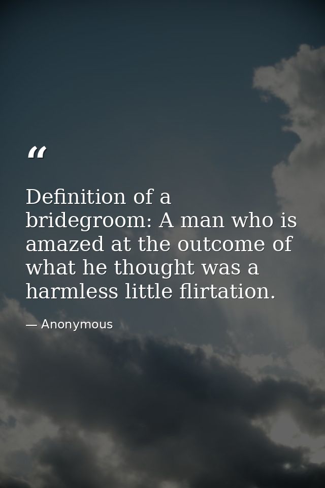 Definition of a bridegroom: A man who is amazed at the outcome of what he thought was a harmless little flirtation. — Anonymous