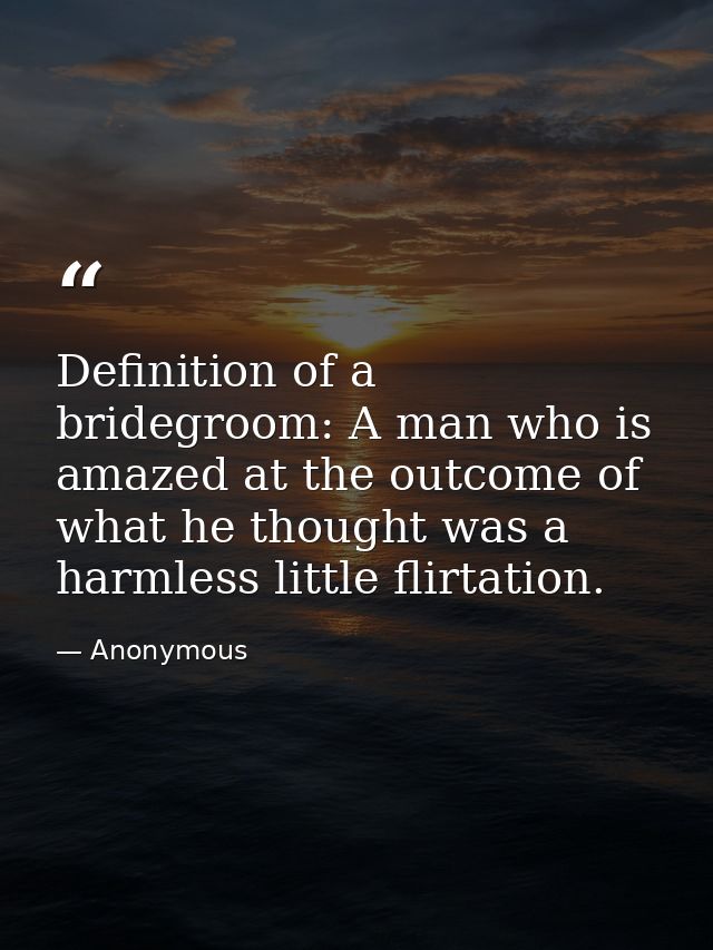 Definition of a bridegroom: A man who is amazed at the outcome of what he thought was a harmless little flirtation. — Anonymous