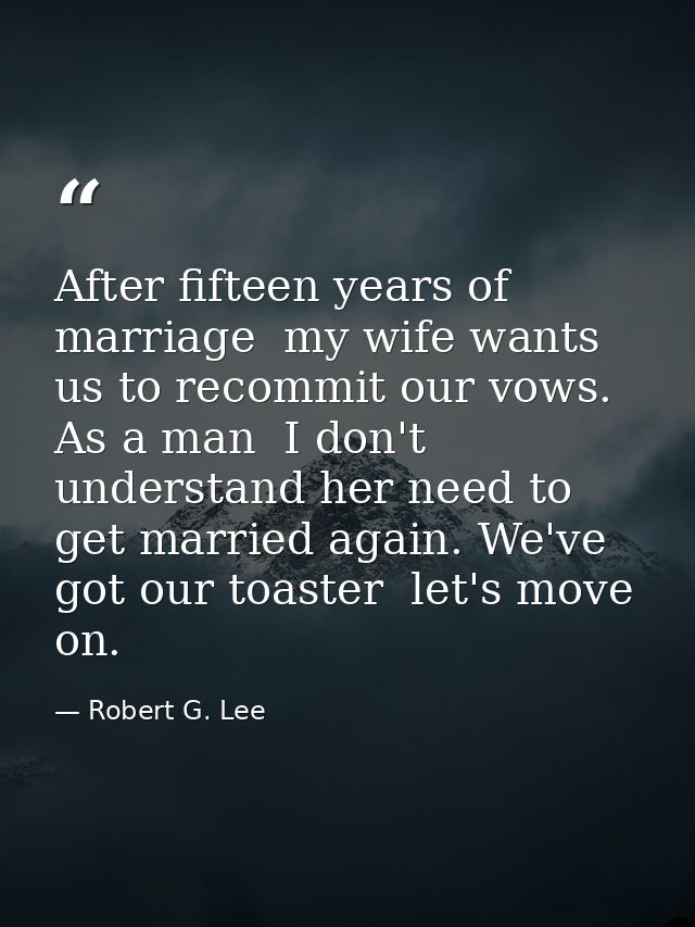 After fifteen years of marriage  my wife wants us to recommit our vows. As a man  I don't understand her need to get mar — Robert G. Lee