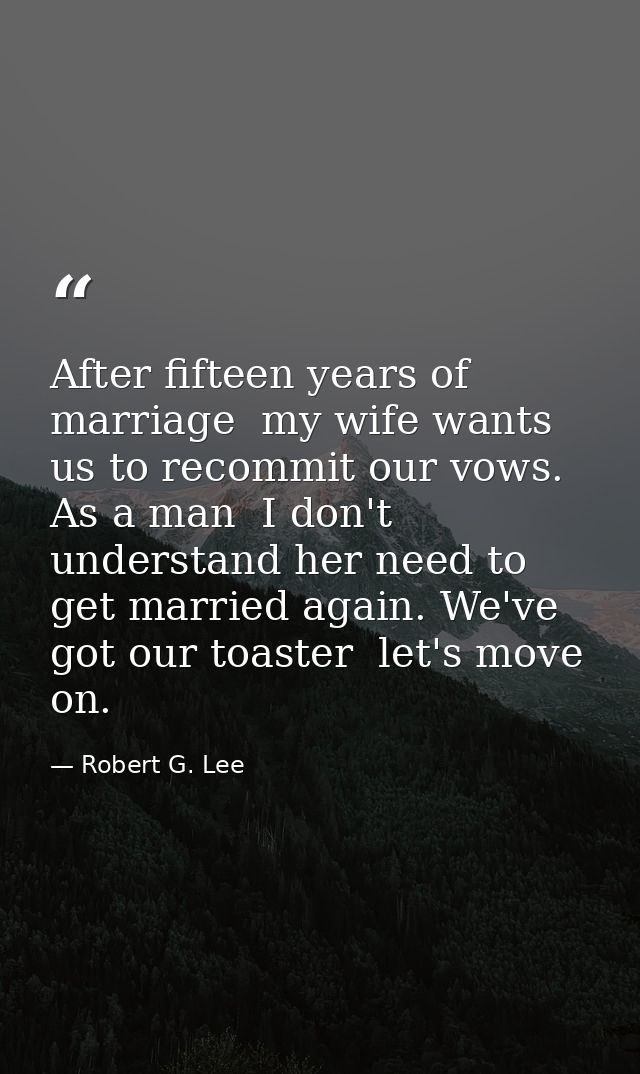 After fifteen years of marriage  my wife wants us to recommit our vows. As a man  I don't understand her need to get mar — Robert G. Lee