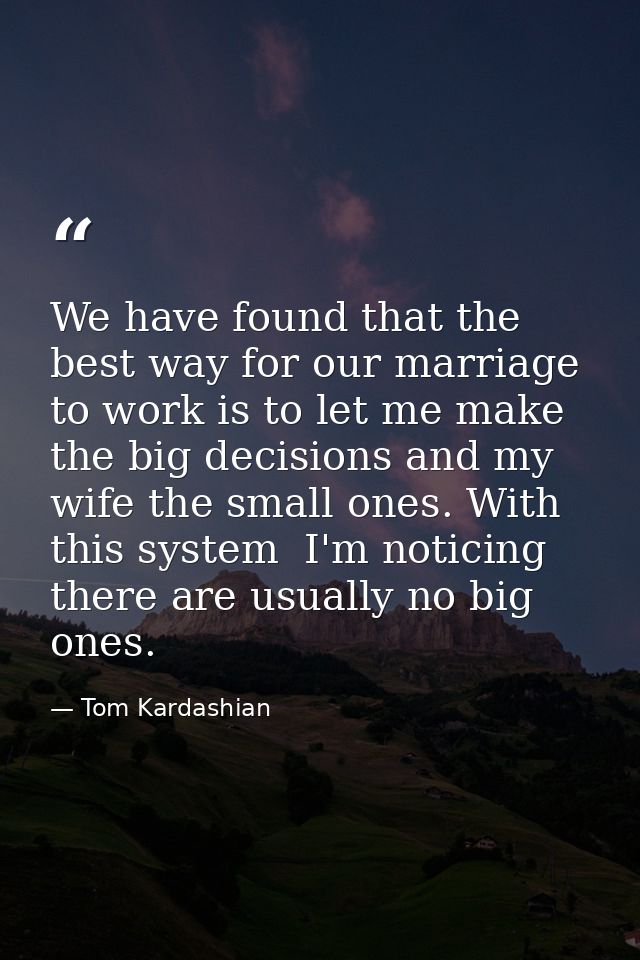 We have found that the best way for our marriage to work is to let me make the big decisions and my wife the small ones. — Tom Kardashian