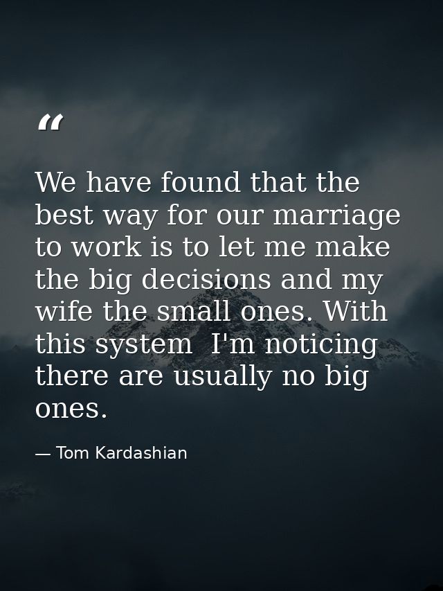 We have found that the best way for our marriage to work is to let me make the big decisions and my wife the small ones. — Tom Kardashian