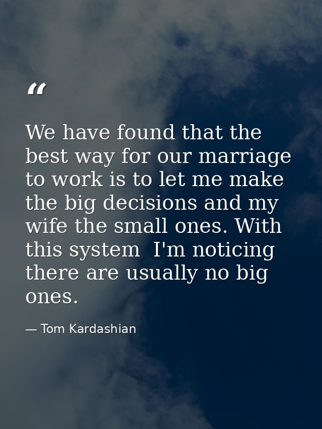 We have found that the best way for our marriage to work is to let me make the big decisions and my wife the small ones. — Tom Kardashian