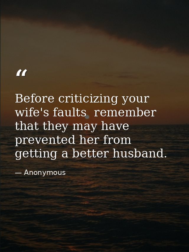 Before criticizing your wife's faults  remember that they may have prevented her from getting a better husband. — Anonymous
