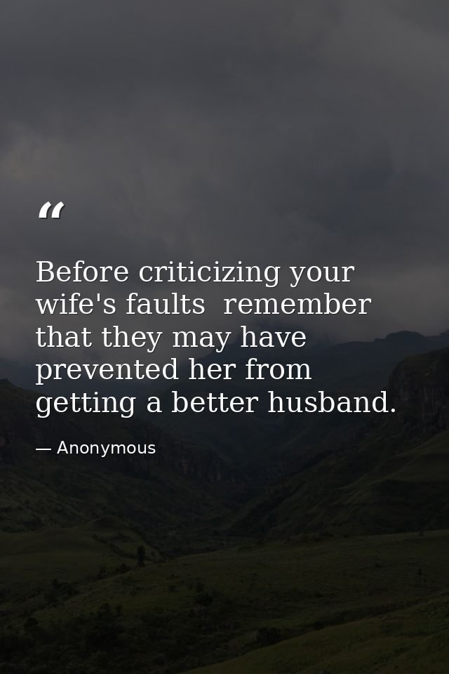 Before criticizing your wife's faults  remember that they may have prevented her from getting a better husband. — Anonymous