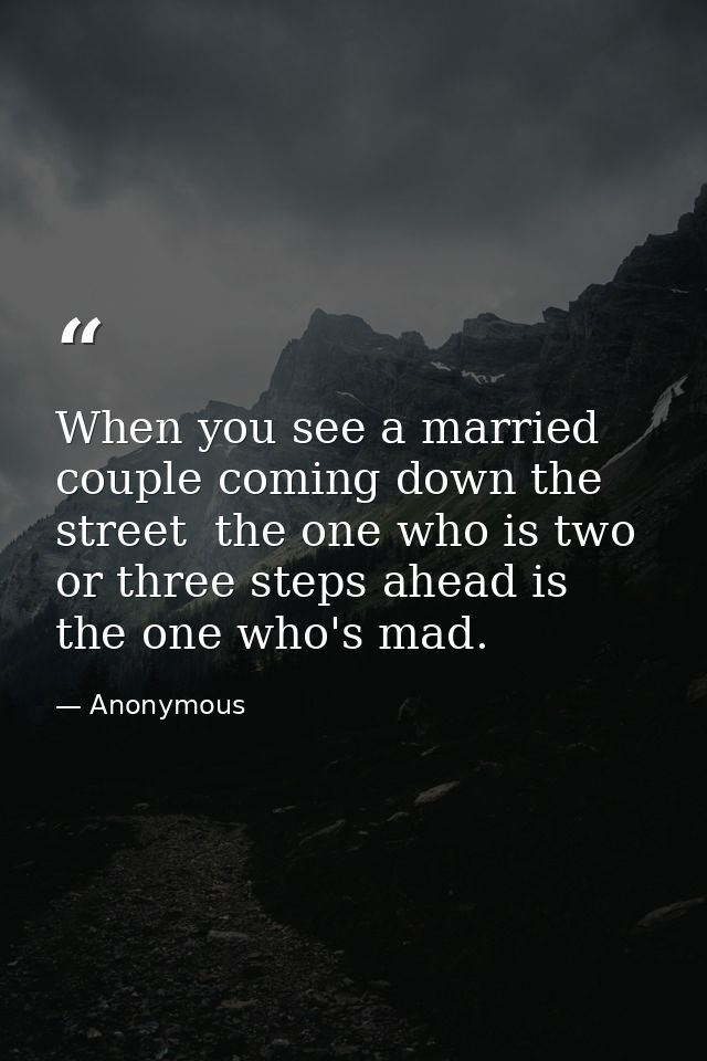 When you see a married couple coming down the street  the one who is two or three steps ahead is the one who's mad. — Anonymous