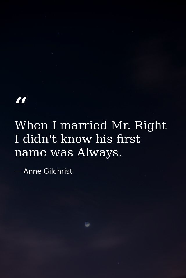 When I married Mr. Right  I didn't know his first name was Always. — Anne Gilchrist