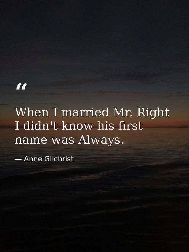 When I married Mr. Right  I didn't know his first name was Always. — Anne Gilchrist