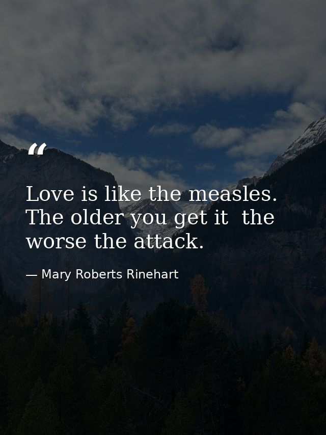 Love is like the measles. The older you get it  the worse the attack. — Mary Roberts Rinehart