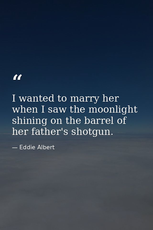 I wanted to marry her when I saw the moonlight shining on the barrel of her father's shotgun. — Eddie Albert