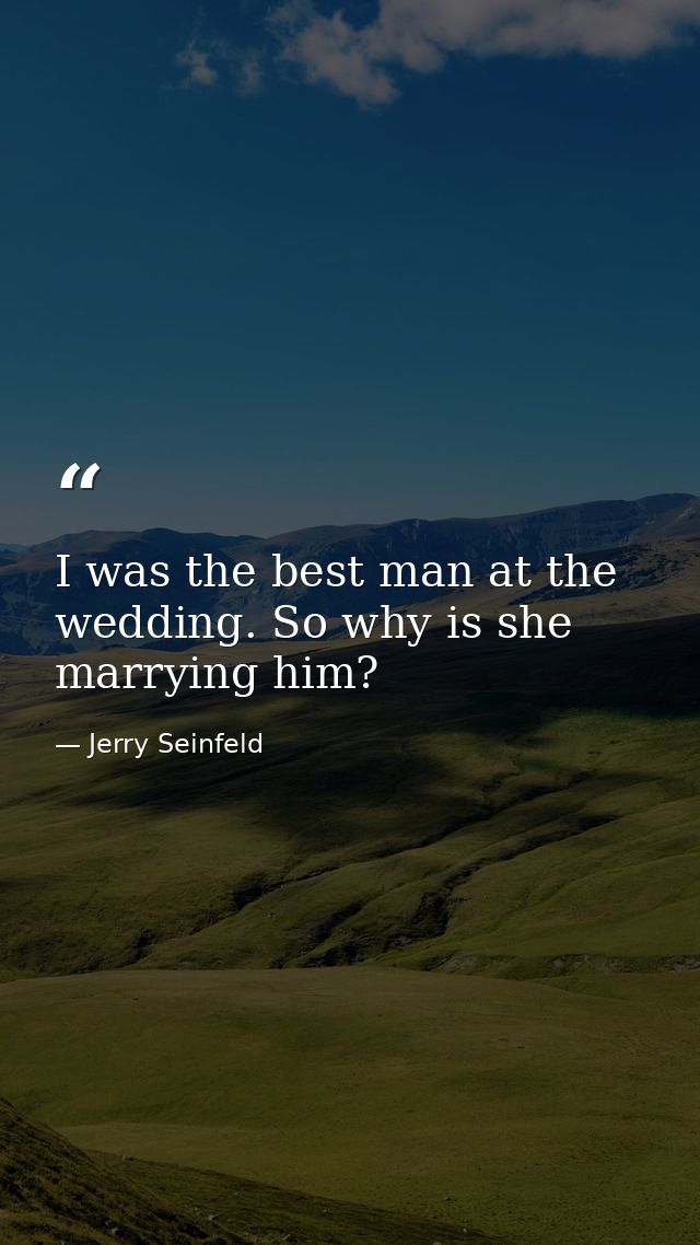 I was the best man at the wedding. So why is she marrying him? — Jerry Seinfeld