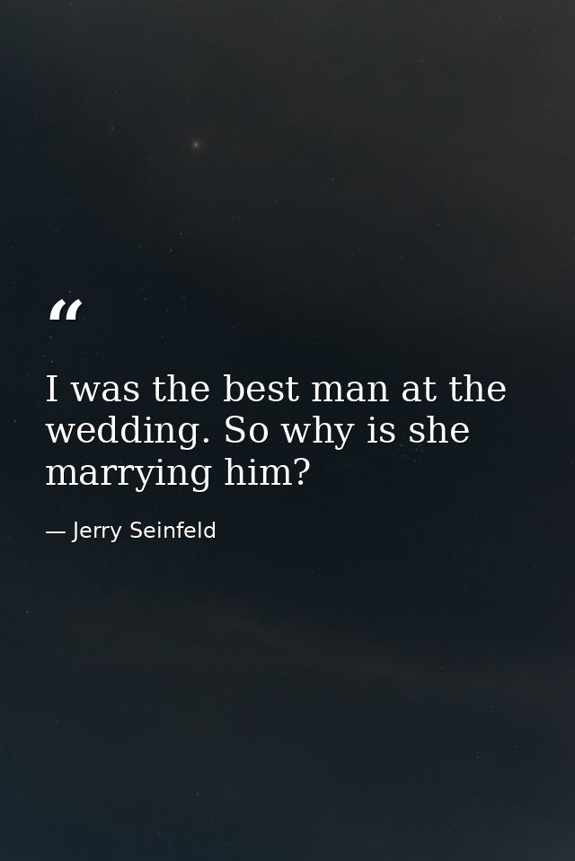 I was the best man at the wedding. So why is she marrying him? — Jerry Seinfeld