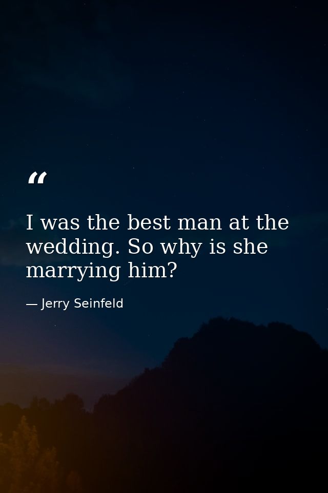I was the best man at the wedding. So why is she marrying him? — Jerry Seinfeld