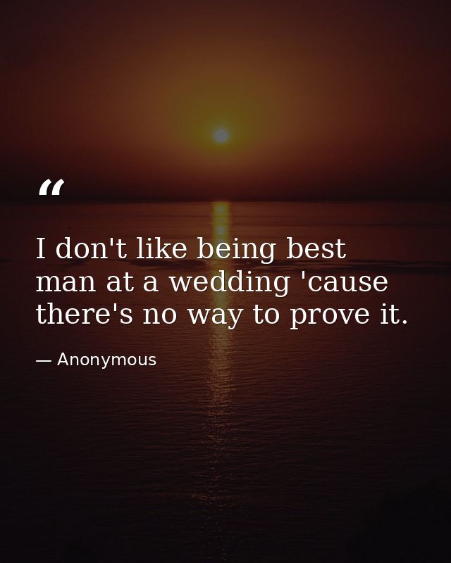 I don't like being best man at a wedding 'cause there's no way to prove it. — Anonymous