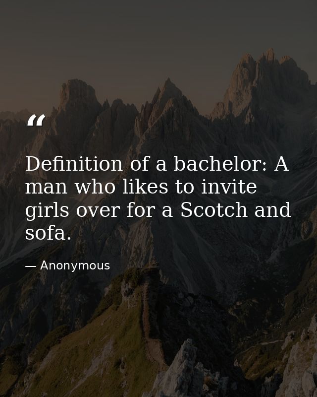 Definition of a bachelor: A man who likes to invite girls over for a Scotch and sofa. — Anonymous
