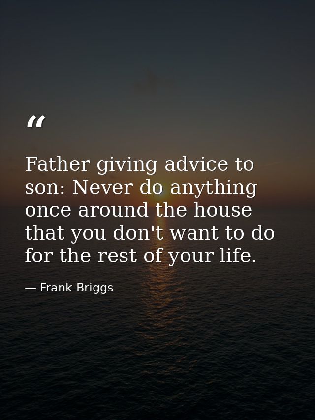 Father giving advice to son: Never do anything once around the house that you don't want to do for the rest of your life — Frank Briggs