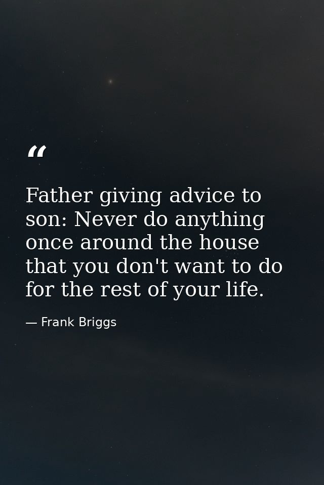 Father giving advice to son: Never do anything once around the house that you don't want to do for the rest of your life — Frank Briggs