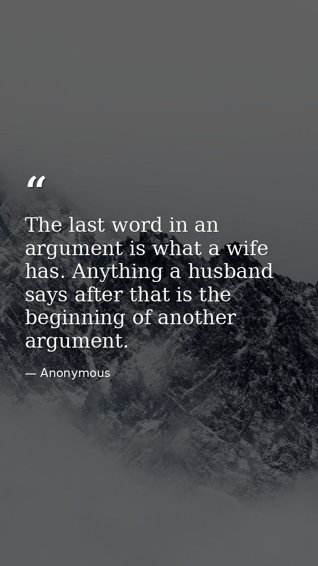 The last word in an argument is what a wife has. Anything a husband says after that is the beginning of another argument — Anonymous