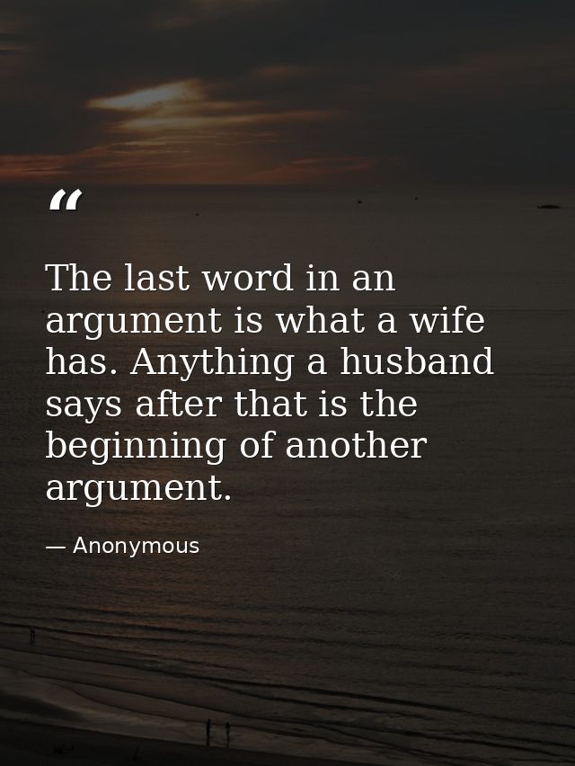 The last word in an argument is what a wife has. Anything a husband says after that is the beginning of another argument — Anonymous