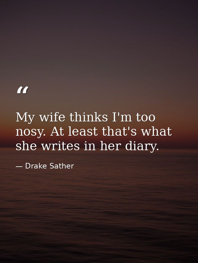 My wife thinks I'm too nosy. At least that's what she writes in her diary. — Drake Sather