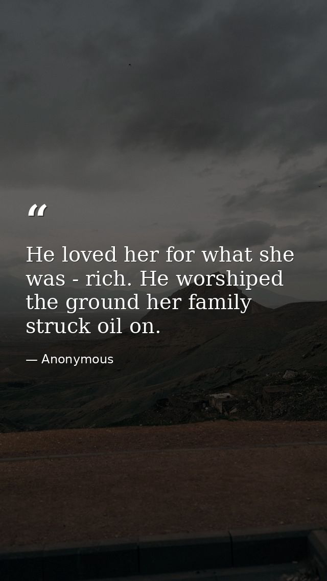 He loved her for what she was - rich. He worshiped the ground her family struck oil on. — Anonymous