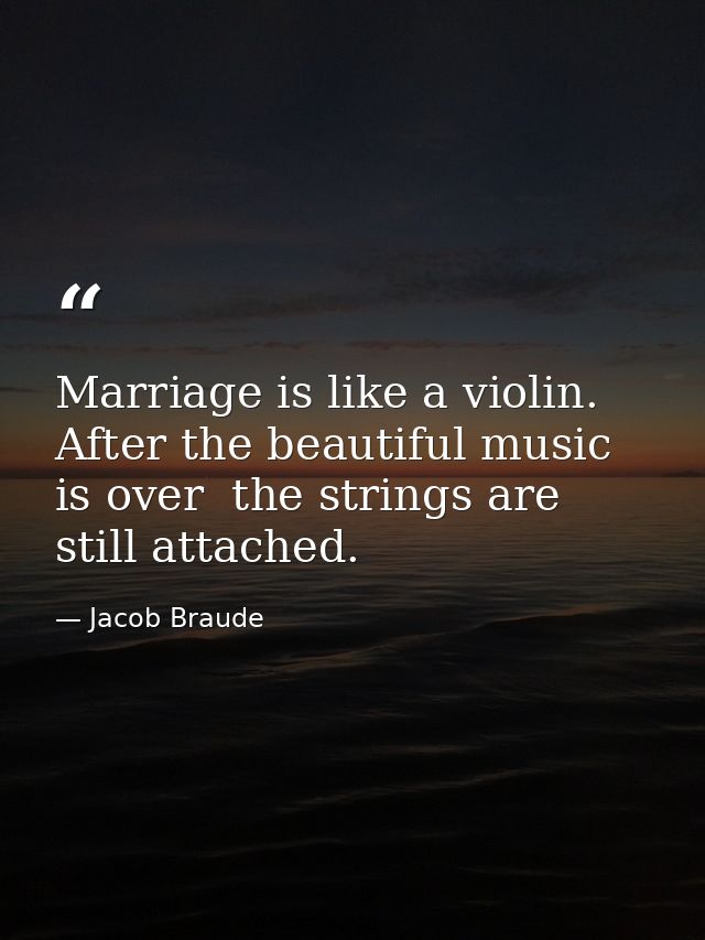 Marriage is like a violin. After the beautiful music is over  the strings are still attached. — Jacob Braude