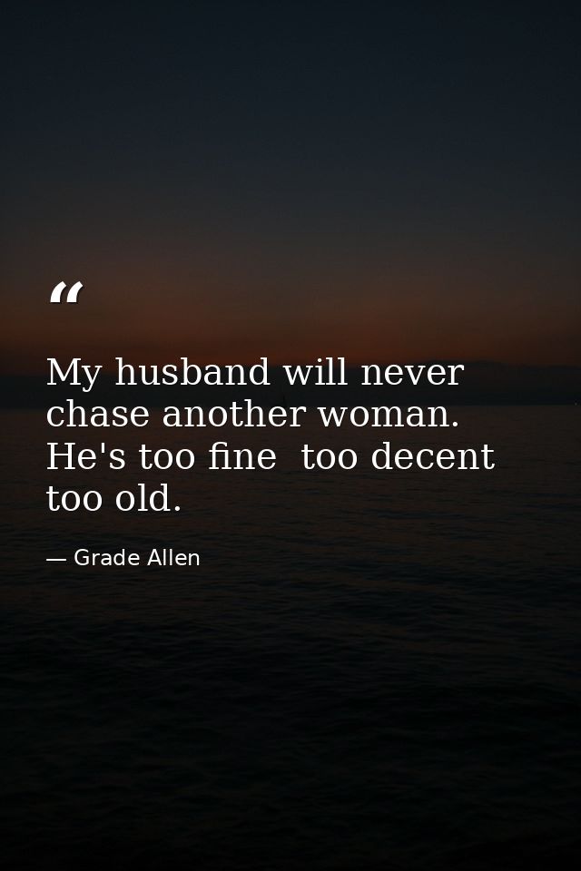 My husband will never chase another woman. He's too fine  too decent  too old. — Grade Allen