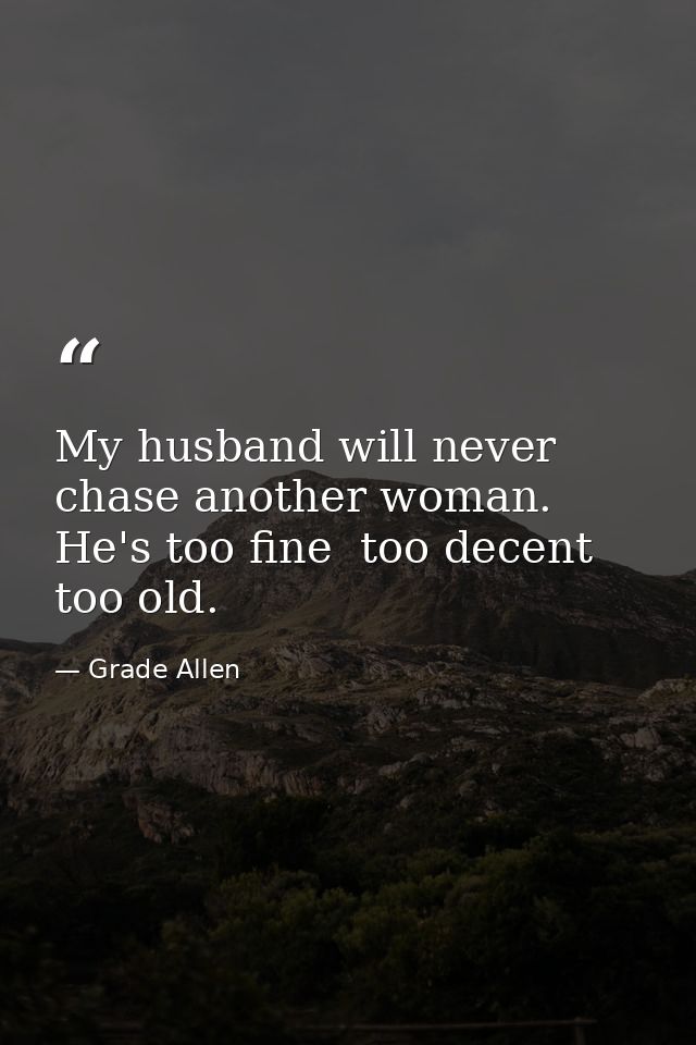 My husband will never chase another woman. He's too fine  too decent  too old. — Grade Allen