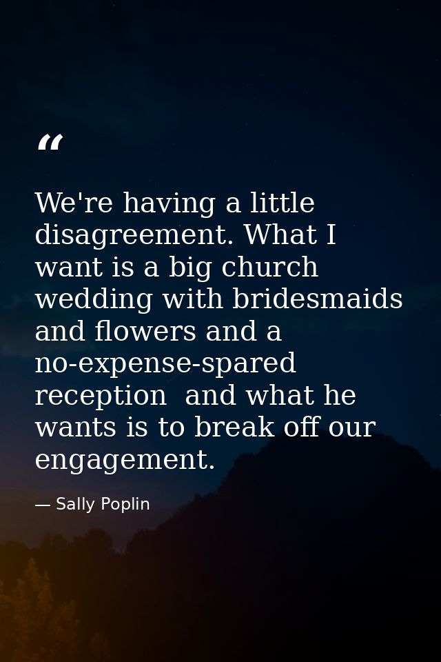 We're having a little disagreement. What I want is a big church wedding with bridesmaids and flowers and a no-expense-sp — Sally Poplin