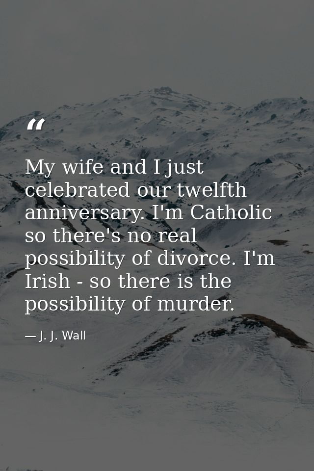 My wife and I just celebrated our twelfth anniversary. I'm Catholic  so there's no real possibility of divorce. I'm Iris — J. J. Wall