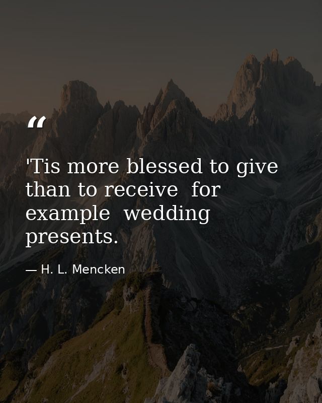 'Tis more blessed to give than to receive  for example  wedding presents. — H. L. Mencken