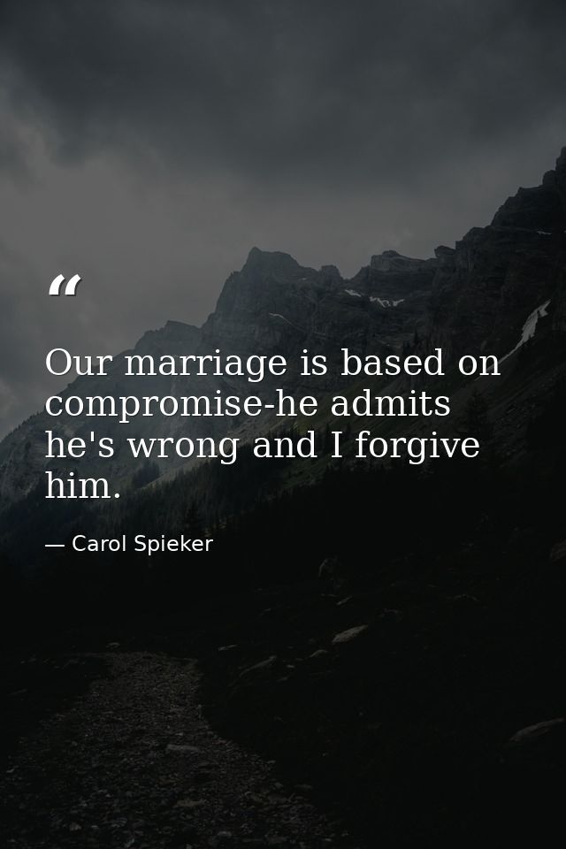 Our marriage is based on compromise-he admits he's wrong and I forgive him. — Carol Spieker