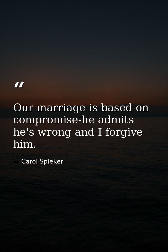 Our marriage is based on compromise-he admits he's wrong and I forgive him. — Carol Spieker