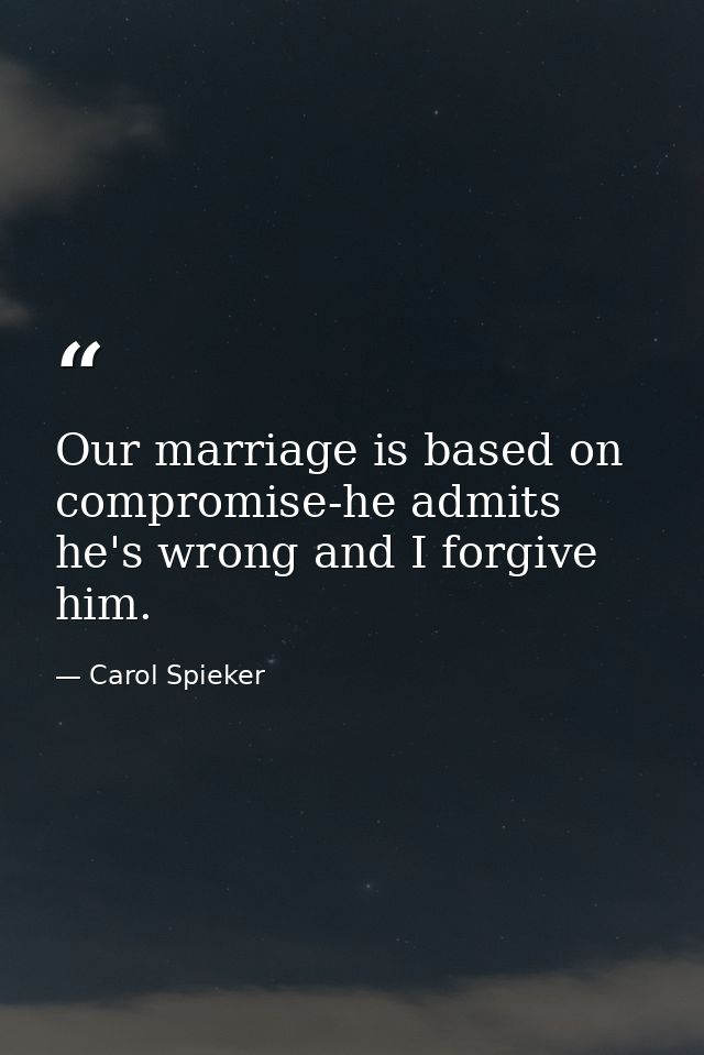Our marriage is based on compromise-he admits he's wrong and I forgive him. — Carol Spieker