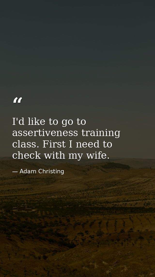 I'd like to go to assertiveness training class. First I need to check with my wife. — Adam Christing
