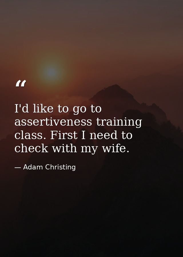 I'd like to go to assertiveness training class. First I need to check with my wife. — Adam Christing