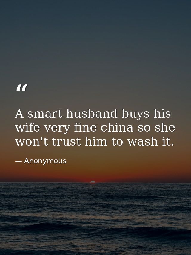 A smart husband buys his wife very fine china so she won't trust him to wash it. — Anonymous