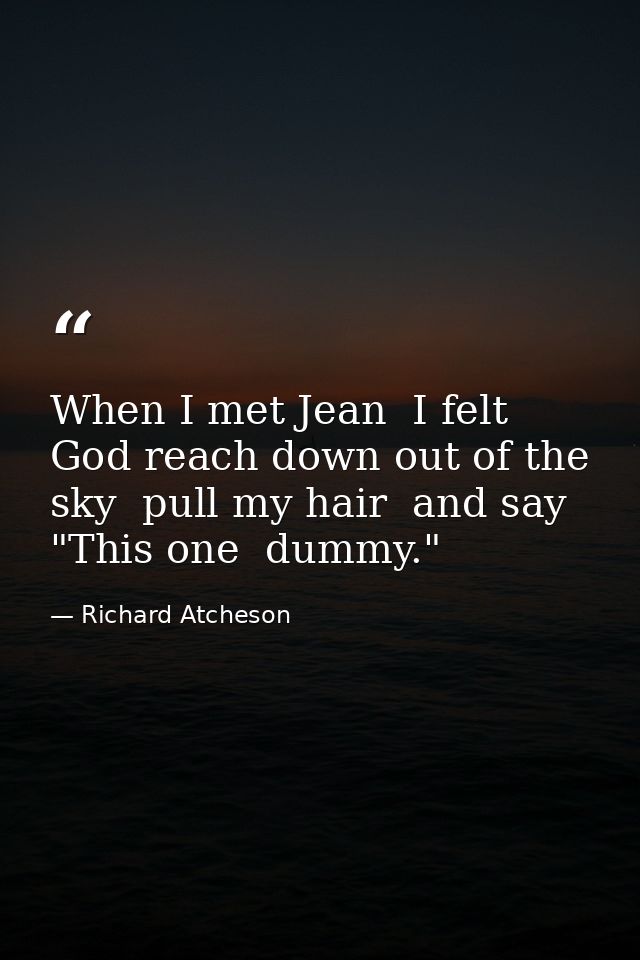 When I met Jean  I felt God reach down out of the sky  pull my hair  and say  "This one  dummy." — Richard Atcheson