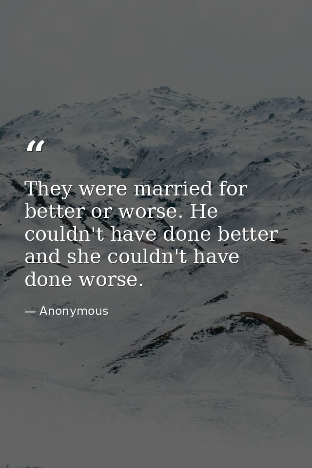 They were married for better or worse. He couldn't have done better  and she couldn't have done worse. — Anonymous