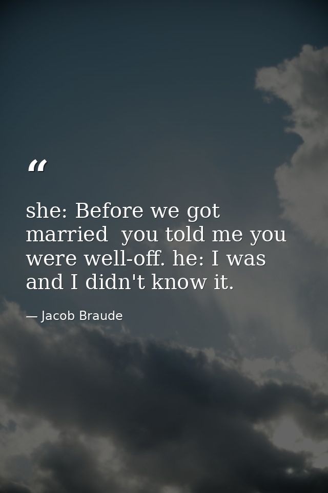 she: Before we got married  you told me you were well-off. he: I was  and I didn't know it. — Jacob Braude