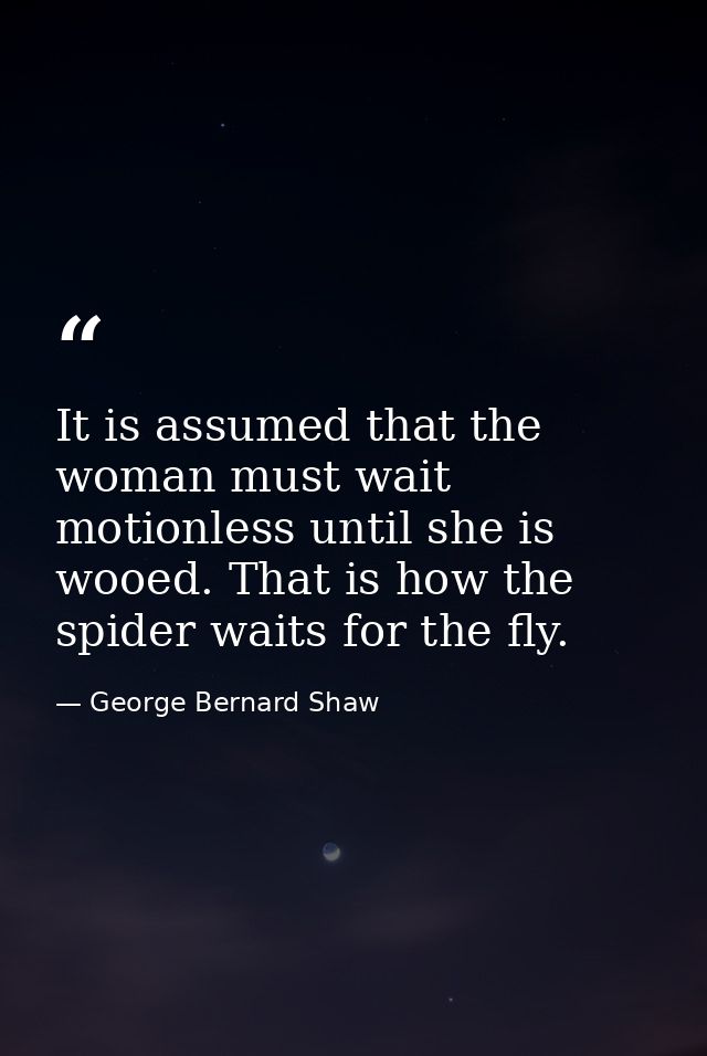 It is assumed that the woman must wait motionless until she is wooed. That is how the spider waits for the fly. — George Bernard Shaw