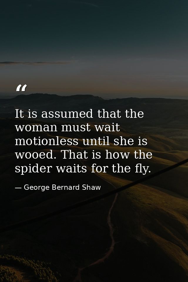 It is assumed that the woman must wait motionless until she is wooed. That is how the spider waits for the fly. — George Bernard Shaw